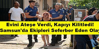 Evini Ateşe Verdi, Kapıyı Kilitledi! Samsun'da Ekipleri Seferber Eden Olay