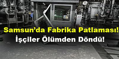 Samsun’da Fabrikada Korkutan Patlama! 2 İşçi Yaralandı